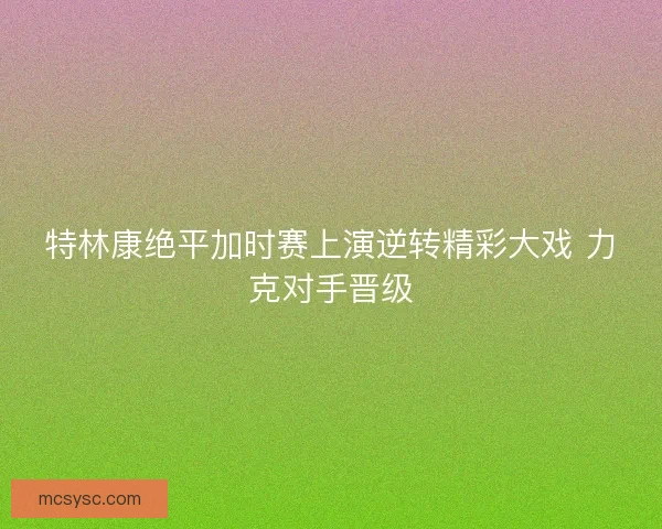 特林康绝平加时赛上演逆转精彩大戏 力克对手晋级