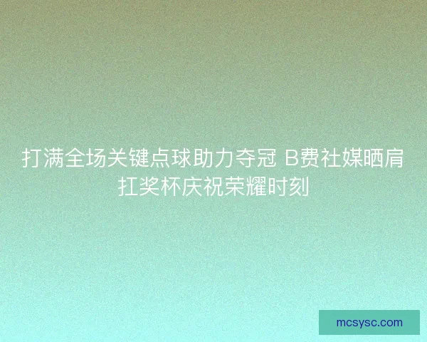 打满全场关键点球助力夺冠 B费社媒晒肩扛奖杯庆祝荣耀时刻
