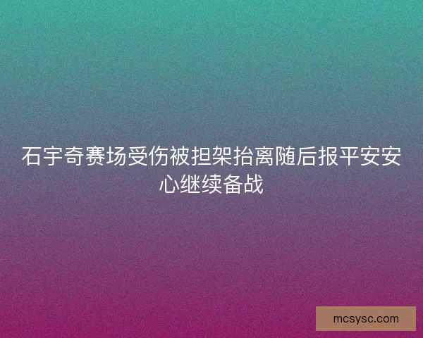 石宇奇赛场受伤被担架抬离随后报平安安心继续备战